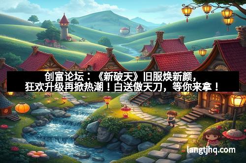 创富论坛：《新破天》旧服焕新颜，狂欢升级再掀热潮！白送傲天刀，等你来拿！