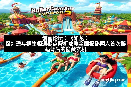 创富论坛：《如龙：极》遥与桐生相遇疑点解析攻略全面揭秘两人首次邂逅背后的隐藏玄机